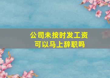 公司未按时发工资 可以马上辞职吗